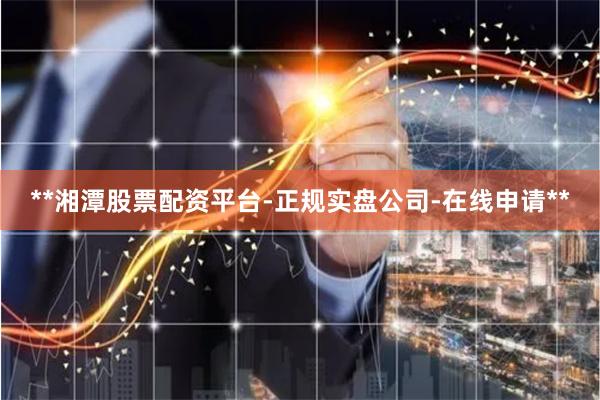 **湘潭股票配資平臺-正規實盤公司-在線申請**