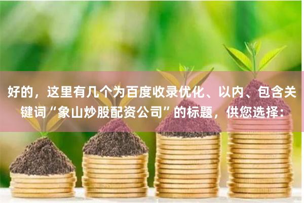 好的，這里有幾個為百度收錄優化、以內、包含關鍵詞“象山炒股配資公司”的標題，供您選擇：