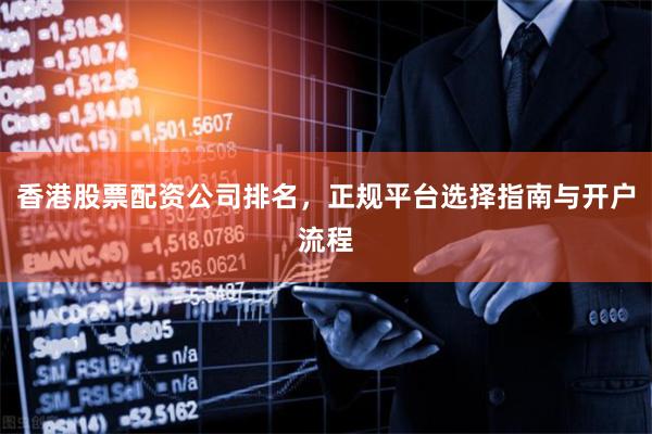 香港股票配資公司排名，正規(guī)平臺選擇指南與開戶流程