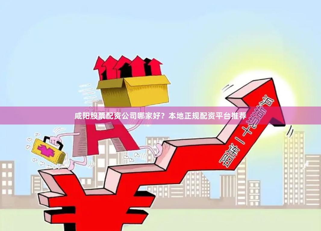 咸陽股票配資公司哪家好？本地正規配資平臺推薦