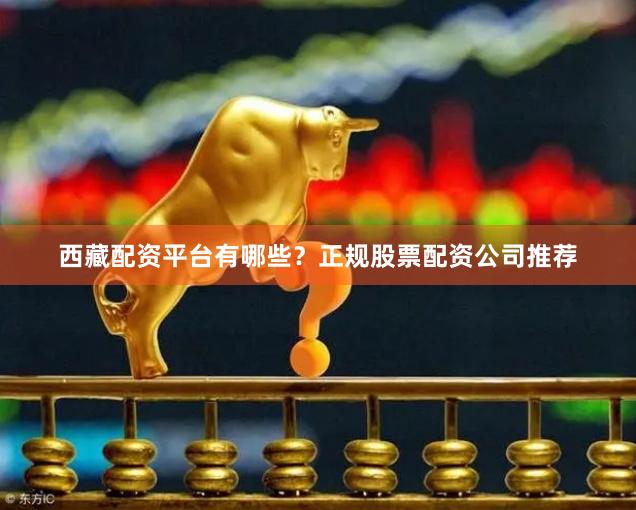 西藏配資平臺有哪些？正規股票配資公司推薦