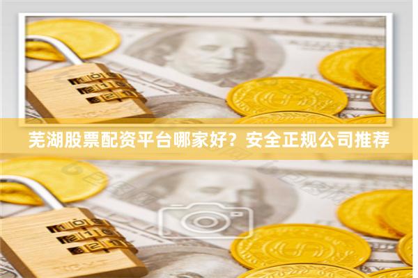 蕪湖股票配資平臺哪家好？安全正規公司推薦