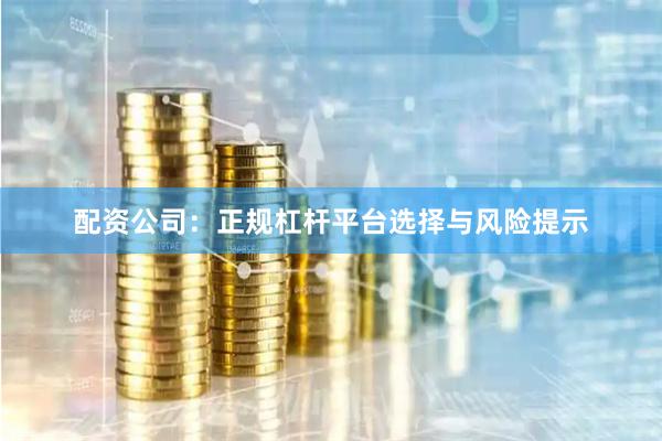 配資公司：正規杠桿平臺選擇與風險提示